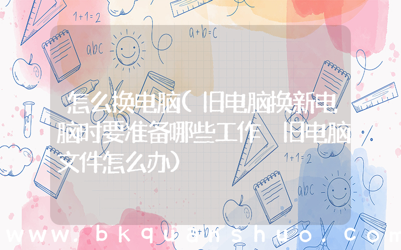 怎么换电脑(旧电脑换新电脑时要准备哪些工作 旧电脑文件怎么办)